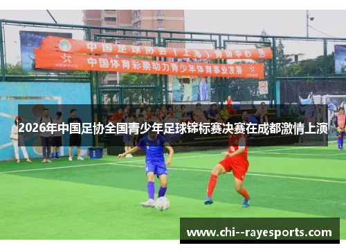 2026年中国足协全国青少年足球锦标赛决赛在成都激情上演 2026年中国足协全国青少年足球锦标赛决赛在成都激情上演