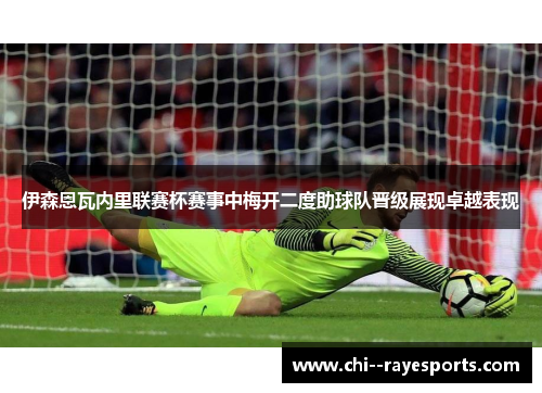伊森恩瓦内里联赛杯赛事中梅开二度助球队晋级展现卓越表现