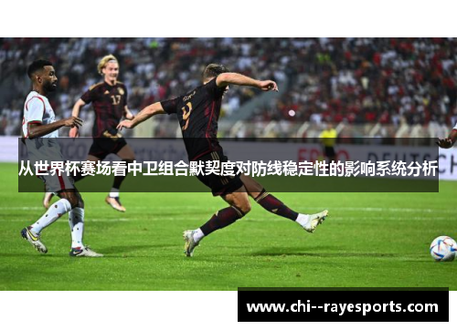 从世界杯赛场看中卫组合默契度对防线稳定性的影响系统分析